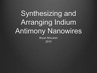 Synthesizing and
Arranging Indium
Antimony Nanowires
Bryan McLaren
2015
 