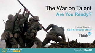 Produced by
The War on Talent
Are You Ready?
Laura Kerekes
Chief Knowledge Officer
 