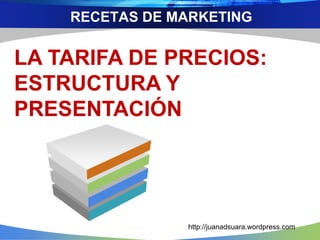 RECETAS DE MARKETING
LA TARIFA DE PRECIOS:
ESTRUCTURA Y
PRESENTACIÓN
http://juanadsuara.wordpress.com
 