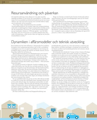 24
Resurseffektivitet bör helst inkluderas i designstadiet för produkter.
Exempelvis kan testdemontering införas som en del av produktut-
vecklingsprocessen för att uppnå resurseffektivare återvinning när
produkten tjänat ut genom att undvika att blanda material, skruva
ihop delar istället för att limma, etc.
Ökad funktionsförsäljning och delningsekonomi anses komma
att bli allt viktigare för kapitalvarusektorn. Istället för att sälja
produkten bil säljs funktionen förflyttning av personer och saker.
Detta ställer dock krav på nya affärsmodeller, kapitalbindning,
ansvarsfördelning och försäkringar. Antingen måste kunden, det
tillverkande företaget eller banken äga produkten – vilket påverkar
balansräkningen.
Ett exempel på lösning är bilpooler: kundens möjlighet att an-
vända bilen ändras inte, men fler kan använda samma bil. När fler
delar på en kapitalvara ges förutsättningar till ökad funktionalitet,
effektivitet och kvalitet, då den fasta kostnaden fördelas på fler
användare. Sådana lösningar kan också tänkas korsa sfärgränserna
mellan företag och privatpersoner: i framtiden kan man kanske ta
sin egen bil till arbetet och sedan koppla upp sig mot en personlig
taxifirma som använder bilen under dagen och slutligen återlämnar
den innan hemresan från arbetet.
För att samhällstrenden ska gå mot att hyra eller dela på produk-
ter istället för att äga dem individuellt måste samtidigt statusen för
att hyra eller dela på något öka. Kundernas medvetenhet om håll-
barhet ökar samtidigt, vilket kan leda till ändrade konsumentbete-
enden och köpmönster, såsom att kunderna undviker slit-och-släng-
produkter. Genom insamlings- eller ”take back”-system kan egna
och andras begagnade produkter tas tillbaka, men ekonomiska
incitament saknas ofta.
Det finns emellertid problem med begagnatförsäljning runt
produktsäkerhet, garantier, etc. Även återvinning av material, som
plast, behöver utvecklas med hjälp av forskning och styrmedel för
att bemöta problem med kemikaliespårbarhet och stimulera ökade
insamlingsströmmar.
Då kostnaden för arbetskraft i Sverige är hög i relation till många
andra marknader föredrar ofta kunder att köpa nya, driftsäkra
produkter än att utföra service på en produkt man redan äger. Nya
produkter kan emellertid vara mer miljövänliga under driftsfasen.
När industriell utrustning installeras i ett annat land kan det vara
svårare att ha system för service och uthyrning av produkter. För
vissa produkter är det bättre att uppgradera en hel anläggning än
att byta ut enstaka delar av den. Produktutvecklingsprocessen behö-
ver då beakta och räkna ut hur uppgradering ska genomföras hos
kunden. Ett sätt att hantera service och uppgradering resurseffek-
tivt är modularisering, det vill säga produkterna är uppbyggda av
separata moduler med standardiserade gränssnitt som alla kan kom-
bineras med varandra för att bygga olika modeller av produkten.
Ökande digitalisering och datakommunikation i samhället kan
underlätta framväxten av nya, resurseffektiva affärsmodeller som
delande av produkter inom och mellan företag, mellan konsumenter
och framöver även mellan produkter. Traditionella produkter blir
”uppkopplade” och kan kommunicera genom Internet of Things/
Machine to Machine och ge information om var produkterna
befinner sig, när de är lediga, när de behöver service etc. Exempelvis
lastbilar och trafikflöden kan kontrolleras på detta sätt via GPS och
andra sensorer.28
Den ökade digitaliseringen ger också förutsätt-
ningar för ”uppgraderbarhet” som förlänger produktens livslängd.
Elbilen Tesla utgör ett exempel på en modern transporttjänst, där
hela fordonets system och prestanda styrs av mjukvara som laddas
ner och där användaren väljer funktioner själv.
Dynamiken i affärsmodeller och teknisk utveckling
För kapitalvaruföretag är det viktigt att å ena sidan utveckla
befintliga produkter så att de blir mer resurseffektiva. Å andra sidan
måste även nya produkter ge förbättrad kundnytta på ett mer resurs-
effektivt sätt. Små innovativa företag inom området behöver hjälp
att nå marknader och att utvecklas.
Vissa frågor måste också balanseras mot varandra.
Återanvändning behöver till exempel vägas mot energianvändning
under hela användningsfasen. Dagens energisnålaste kylskåp använ-
der till exempel bara 20 procent av vad de genomsnittliga kylskå-
pen på marknaden i början av 1990-talet gjorde – men de håller
lika länge. Och över 90 procent av en lastbils miljöpåverkan sker
under användarfasen, varför mycket fokus har lagts på att utveckla
bränsleeffektiva fordon.26
Resursanvändning och påverkan
Ifråga om bränslen används fossila bränslen fortfarande utbrett
inom branschen, och stora utvecklingspengar satsas på att främst
förfina gammal teknik.
Spill i produktionen kan förebyggas exempelvis genom ökad
automatisering och användning av laserteknologi. Mål som ”noll
spill” utgör här en lämplig utmaning. Virtuell produktionsutveck-
ling och simulering kan effektivisera alltifrån produktlinjer och
produktionssystem till hela fabriker. Alternativa materialval, som
lättviktsstål i fordon, förbättrar också energi- och resurseffektivite-
ten – exempelvis sparar starkare och mer beständigt stål upp till 40
procent av vikten i vissa stålkonstruktioner.27
KAPITALVAROR/SÄLLANKÖPSVAROR
 