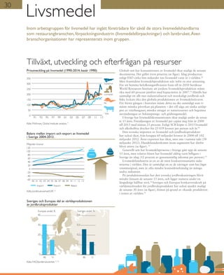 Livsmedel
Globalt sett har konsumtionen av livsmedel ökat stadigt de senaste
decennierna. Det gäller även priserna (se figur). Idag produceras
enligt FAO cirka fem miljarder ton livsmedel varje år i världen.32
Men framtidens livsmedelsproduktion står inför en stor utmaning.
För att bemöta befolkningstillväxten fram till år 2050 beräknar
World Resources Institute att jordens livsmedelsproduktion måste
öka med 60 procent jämfört med kapaciteten år 2007.33
Hittills har
samtidigt ett allt mer industrialiserat och storskaligt jordbruk och
fiske lyckats öka den globala produktionen av livsmedelsråvaror.
För första gången i historien måste detta nu ske samtidigt som vi
måste minska påverkan på planeten – det vill säga att sänka utsläp-
pen av växthusgaser, minska uttaget av naturresurser och begränsa
användningen av bekämpnings- och gödningsmedel.
I Sverige har livsmedelskonsumtionen ökat stadigt under de senas-
te 15 åren. Försäljningen av livsmedel per capita steg från år 2000
till 2013 med nästan 25 procent. Enligt SCB köpte vi 2013 livsmedel
och alkoholfria drycker för 25 039 kronor per person och år.34
Den svenska importen av livsmedel och jordbruksprodukter
har också ökat, från knappa 60 miljarder kronor år 2004 till 102
miljarder 2012. Även exporten har ökat, men inte i samma takt (58
miljarder 2012). Handelsunderskottet inom segmentet har därför
blivit större (se figur). 31
Generellt sett har livsmedelspriserna i Sverige gått upp de senaste
15 åren, men relativt lönen har livsmedel aldrig varit billigare i
Sverige än idag (12 procent av genomsnittlig inkomst per person).35
Livsmedelsindustrin är en av de mest konkurrensutsatta indu-
strierna i världen. Den är samtidigt en av de näringar som har lägst
vinstmarginal, men är ofta mindre konjunkturkänslig än många
andra industrier.
På produktionssidan har den svenska jordbruksnäringen blivit
mindre lönsam de senaste 15 åren, och ligger numera under en
långsiktigt hållbar nivå.36
Sveriges och Europas konkurrenskraft på
världsmarknaden för jordbruksprodukter har också sjunkit stadigt
de senaste 30 åren (se figur), främst på grund av ökande produktion
i resten av världen.31
Tillväxt, utveckling och efterfrågan på resurser
Balans mellan import och export av livsmedel
i Sverige 2004-2012.
Källa: Jordbruksverket/LRF. 31
Sveriges och Europas del av världsproduktionen
av jordbruksprodukter
Källa: FAO/Jordbruksverket. 31, 32
86 12
Europas andel, %
0
10
20
30
40
86 12
Sveriges andel, %
0,0
0,1
0,2
0,3
0,4
Inom arbetsgruppen för livsmedel har ingått företrädare för såväl de stora livsmedelshandlarna
som restaurangbranschen, förpackningsindustrin (livsmedelsförpackningar) och lantbruket.Även
branschorganisationer har representerats inom gruppen.
Prisutveckling på livsmedel (1990-2014; basår 1990)
Källa: McKinsey Global Institute analysis. 9
30
Import
Miljarder kronor
Export Balans
Import
Export
-60
-40
-20
0
20
40
60
80
100
120
1312111009080706050403020100
0
50
100
150
200
250
300
350
131109070503019997959391
Sojabönor
Nöt
Ris
Livsmedel
 