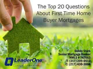 The Top 20 Questions
About First Time Home
Buyer Mortgages
Debby Stark
Senior Mortgage Banker
NMLS # 747663
T: (217) 209-0512
C: (217) 430-3884
 