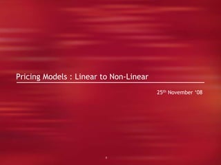 0
Pricing Models : Linear to Non-Linear
25th November ‘08
 