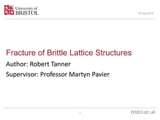 Fracture of Brittle Lattice Structures
Author: Robert Tanner
Supervisor: Professor Martyn Pavier
05 July 2016
1
 