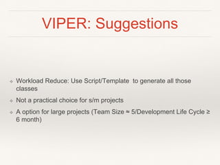 VIPER: Suggestions
❖ Workload Reduce: Use Script/Template to generate all those
classes
❖ Not a practical choice for s/m projects
❖ A option for large projects (Team Size ≈ 5/Development Life Cycle ≥
6 month)
 