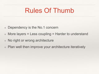 Rules Of Thumb
❖ Dependency is the No.1 concern
❖ More layers = Less coupling = Harder to understand
❖ No right or wrong architecture
❖ Plan well then improve your architecture iteratively
 