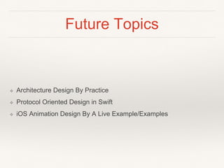Future Topics
❖ Architecture Design By Practice
❖ Protocol Oriented Design in Swift
❖ iOS Animation Design By A Live Example/Examples
 