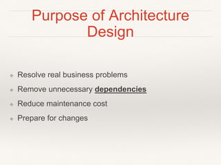 Purpose of Architecture
Design
❖ Resolve real business problems
❖ Remove unnecessary dependencies
❖ Reduce maintenance cost
❖ Prepare for changes
 
