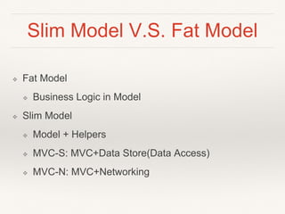 Slim Model V.S. Fat Model
❖ Fat Model
❖ Business Logic in Model
❖ Slim Model
❖ Model + Helpers
❖ MVC-S: MVC+Data Store(Data Access)
❖ MVC-N: MVC+Networking
 