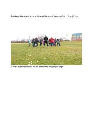 The Magpie Game - with students at Lincoln Elementary Community School, Nov. 23, 2016
We have scattered the sticks and are just warming up before we begin.
 