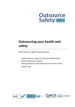 Outsourcing your health and
safety
What choice is right for your business
A White Paper by: Roger Hart, BSc MSc CMIOSH CSHP
OSHCR Registered consultant
Managing Director, C&G Safety & Environmental Limited
October 2012
 