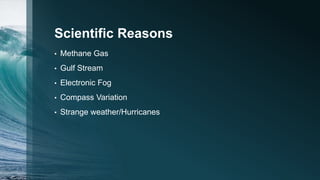 Scientific Reasons
• Methane Gas
• Gulf Stream
• Electronic Fog
• Compass Variation
• Strange weather/Hurricanes
 
