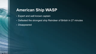 American Ship WASP
• Expert and well known captain
• Defeated the strongest ship Reindeer of British in 27 minutes
• Disappeared
 