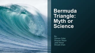 Bermuda
Triangle:
Myth or
Science
By:
Usman Zafar
Shayan Wazir
Jalal Akbar
Shoaib khan
 