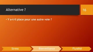 Alternative ?
• Y a-t-il place pour une autre voie ?
16
Stress Bienveillance Fluidité
 