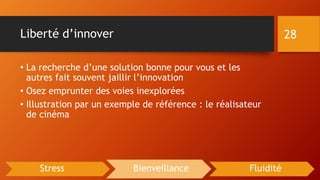 Liberté d’innover
• La recherche d’une solution bonne pour vous et les
autres fait souvent jaillir l’innovation
• Osez emprunter des voies inexplorées
• Illustration par un exemple de référence : le réalisateur
de cinéma
28
Stress Bienveillance Fluidité
 