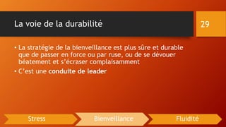 La voie de la durabilité
• La stratégie de la bienveillance est plus sûre et durable
que de passer en force ou par ruse, ou de se dévouer
béatement et s’écraser complaisamment
• C’est une conduite de leader
29
Stress Bienveillance Fluidité
 
