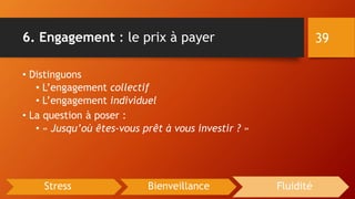 6. Engagement : le prix à payer
• Distinguons
• L’engagement collectif
• L’engagement individuel
• La question à poser :
• « Jusqu’où êtes-vous prêt à vous investir ? »
39
Stress Bienveillance Fluidité
 