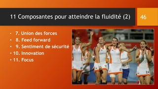 11 Composantes pour atteindre la fluidité (2)
• 7. Union des forces
• 8. Feed forward
• 9. Sentiment de sécurité
• 10. Innovation
• 11. Focus
46
 