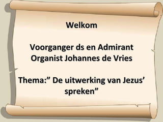 Welkom Voorganger ds en Admirant Organist Johannes de Vries Thema:” De uitwerking van Jezus’ spreken” 