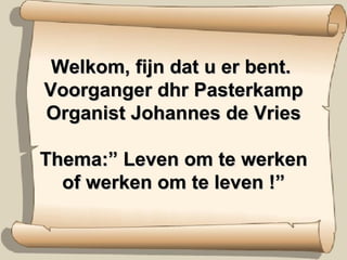 Welkom, fijn dat u er bent.  Voorganger dhr Pasterkamp Organist Johannes de Vries Thema:” Leven om te werken of werken om te leven !” 