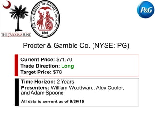 Procter & Gamble Co. (NYSE: PG)
Current Price: $71.70
Trade Direction: Long
Target Price: $78
Time Horizon: 2 Years
Presenters: William Woodward, Alex Cooler,
and Adam Spoone
All data is current as of 9/30/15
 