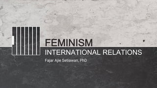 FEMINISM
INTERNATIONAL RELATIONS
Fajar Ajie Setiawan, PhD
 