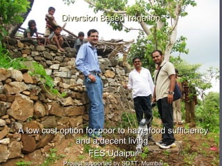 Diversion Based Irrigation




A low cost option for poor to have food sufficiency
               and a decent living
                   FES Udaipur
            Project supported by SDTT, Mumbai
 
