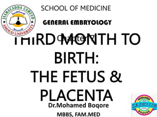 THIRD MONTH TO
BIRTH:
THE FETUS &
PLACENTA
Dr.Mohamed Boqore
MBBS, FAM.MED
Chapter 7
SCHOOL OF MEDICINE
1
GENERAL EMBRYOLOGY
 