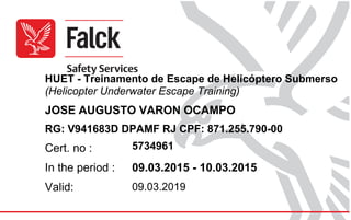HUET - Treinamento de Escape de Helicóptero Submerso
(Helicopter Underwater Escape Training)
JOSE AUGUSTO VARON OCAMPO
RG: V941683D DPAMF RJ CPF: 871.255.790-00
Cert. no : 5734961
In the period : 09.03.2015 - 10.03.2015
Valid: 09.03.2019
 