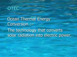 OTEC
Ocean Thermal Energy
Conversion :–
The technology that converts
solar radiation into electric power.
 