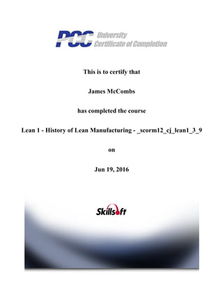 This is to certify that
James McCombs
has completed the course
Lean 1 ­ History of Lean Manufacturing ­ _scorm12_cj_lean1_3_9
on
Jun 19, 2016
 
