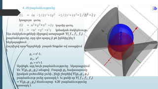 4.20 բազմաձեւությունը
f1 = (x –1/2)2+(y2 -1/2)2+(z2-1/2)2 -2;
կապույտ գունդ
f2 = x2+y2+z2 -2; կարմիր գունդ,
f3 = -x2 +y2 -z2; կոնական մակերեւույթ,
Այս մակերեւույթների միջոցով առաջացած V( 𝑓1, 𝑓2 , 𝑓3)
բազմաձեւթյունը ,որը դեռ պարզ չէ թե իրենից ինչ է
ներկայացնում:
Հաշվելով սրա Գրյոբների բազան Singular-ով ստացվում
է
𝑔1 = z2-1;
𝑔2= y2
𝑔3 = x2+1
Այսինքն, այդ նույն բազմաձեւությունը նկարագրվում
են V(𝑔1,𝑔2, 𝑔3) տեսքով: Բազայի 𝑔3 հավասարումը
իրական լուծումներ չունի , ինչի շնորհիվ V(𝑔1,𝑔2, 𝑔3)
բազմաձեւութ-յունը դատարկ է եւ քանի որ V( 𝑓1, 𝑓2 , 𝑓3)
= V(𝑔1,𝑔2, 𝑔3) հետեւաբար 4.20 բազմաձեւությունը
դատարկ է
 