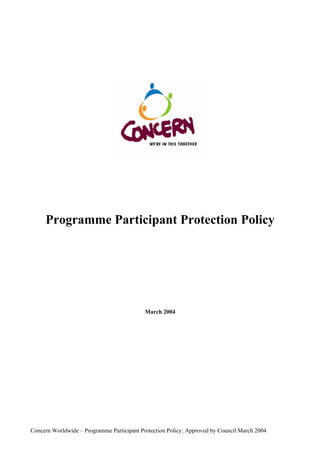 Programme Participant Protection Policy
March 2004
Concern Worldwide – Programme Participant Protection Policy: Approved by Council March 2004
 