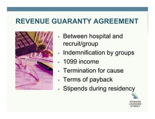REVENUE GUARANTY AGREEMENT
 Between hospital and
recruit/group
 Indemnification by groups
 1099 income
 Termination for cause
 Terms of payback
 Stipends during residency
 