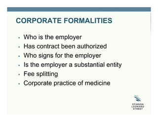 CORPORATE FORMALITIES
 Who is the employer
 Has contract been authorized
 Who signs for the employer
 Is the employer a substantial entity
 Fee splitting
 Corporate practice of medicine
 