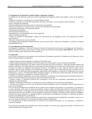 32 GACETA OFICIAL DE LA CIUDAD DE MÉXICO 31 de Marzo de 2016
V.4. Requisitos de Permanencia, Causales de Baja o Suspensión Temporal
La Subdirección de Educación, podrá dar de baja al participante del programa cuando ocurra alguna o varias de las siguientes
causas:
• Modificar su residencia a otra delegación o fuera del Distrito Federal.
• Cambio de domicilio, sin hacerlo del conocimiento del Enlace Territorial, en caso de haberlo deberá informarlo por
escrito y entregarlo personalmente.
• Falta de actualización de documentos para la conformación del expediente.
• Mostrar inconsistencias al momento de que se realicen las visitas domiciliarias periódicas.
• Proporcionar información o documentación apócrifa.
• Documentación incompleta.
• Fallecimiento del beneficiario (a).
• Incumplimiento a los requerimientos de la carta compromiso.
• Bajar su promedio general de 8.
• Cambia su situación de vulnerabilidad a estable, con conocimiento de una trabajadora social y de la aplicación del estudio
socioeconómico.
• Renunciar voluntariamente al apoyo recibido
• El programa podrá suspenderse temporalmente por causa de fuerza mayor, a juicio de la delegación, sin incurrir en ninguna
responsabilidad por ello.
VI.- Procedimientos de Instrumentación
La Delegación Cuauhtémoc a través de la Dirección General de Desarrollo Social instruirá a la Subdirección de Educación y
Jefatura de Fomento Educativo, para atender al número de personas beneficiarias del programa BECARIO SI – SI cario NO, El
corazón de México educa, dichas áreas será responsable de:
VI.1 Operación
Una vez que el solicitante ha sido aceptado como beneficiario del programa, personal de la Subdirección de Educación y de la
Jefatura Fomento Educativo procederán a:
1. Elaborar listado de personas admitidas al programa de desarrollo social.
2. Publicar listado de personas admitidas en los diversos puntos de la Demarcación y avisar al solicitante beneficiado.
3. Integrar Padrón de beneficiarios con todos los datos de la persona que recibe el beneficio y seleccionar los datos mínimos que
podrán ser publicados. Este padrón deberá tener reservados los datos personales, de acuerdo con la normatividad en vigor, los que
en ningún caso podrán ser empleados para propósitos distintos a los establecidos en estas reglas de operación, mismo que se
actualizará cada tres meses. Respecto a esta información se deberá observar que los datos personales que se recaben con este
programa social y la información adicional generada y administrada serán protegidos y se regirá por lo establecido en las Leyes de
Transparencia y Acceso a la Información Pública del Distrito Federal y de Protección de Datos Personales del Distrito Federal.
Este padrón de beneficiarios se publicará en la Gaceta Oficial del DF.
4. Informar la cantidad de beneficiarios con el monto a dispersarse a la Subdirección de Administración de Desarrollo Social de la
Dirección General de Desarrollo Social, para que gestione la solicitud del recurso.
5. Realizar el pago a la Institución Educativa que corresponda a través del área responsable, mensualmente para cubrir la
colegiatura de cada beneficiario.
6. Mantener actualizada la información y la documentación de los expedientes de los beneficiarios del Programa.
7. Informar a los solicitantes en caso de que se encuentre saturado el programa, que se le mantendrá en lista de espera hasta una
nueva fase del programa.
8. En caso de que el beneficiario (a) manifieste que él o algunos de los integrantes de la familia a la que pertenece y que habitan en
el mismo domicilio recibe apoyo de algún otro programa, quedará a criterio del Director(a) General de Desarrollo Social, la
inclusión del solicitante a este Programa, para lo que tomará en cuanta la demanda de solicitudes de ingreso al propio programa, la
situación particular del caso específico y que los programas sociales están enfocados a beneficiar al mayor número de ciudadanos
solicitantes de manera equitativa, con igualdad de género y priorizando las necesidades de los grupos en condiciones de pobreza,
exclusión, desigualdad social y discriminación.
9. Mantener una constante y efectiva coordinación, comunicación e interacción entre los beneficiarios, los padres o tutores, en su
caso, y las instancias educativas con las que haya firmado convenio de colaboración.
10. Toda información se hará de conocimiento de la Dirección de Equidad Social quien a su vez comunicará a la DGDS los
avances del Programa.
En caso de que se presenten más solicitudes que el recurso asignado, los criterios que se seguirán para elegir a las personas que
serán beneficiadas por el programa serán:
 