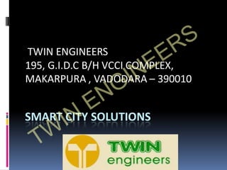 SMART CITY SOLUTIONS
TWIN ENGINEERS
195, G.I.D.C B/H VCCI COMPLEX,
MAKARPURA , VADODARA – 390010
TW
IN
ENGINEERS
 