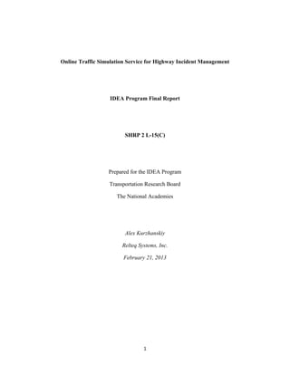 1
Online Traffic Simulation Service for Highway Incident Management
IDEA Program Final Report
SHRP 2 L-15(C)
Prepared for the IDEA Program
Transportation Research Board
The National Academies
Alex Kurzhanskiy
Relteq Systems, Inc.
February 21, 2013
 
