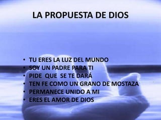 LA PROPUESTA DE DIOS
• TU ERES LA LUZ DEL MUNDO
• SOY UN PADRE PARA TI
• PIDE QUE SE TE DARÁ
• TEN FE COMO UN GRANO DE MOSTAZA
• PERMANECE UNIDO A MI
• ERES EL AMOR DE DIOS