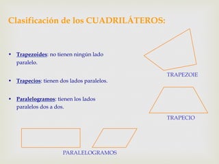 Clasificación de los CUADRILÁTEROS:
•  Trapezoides: no tienen ningún lado
paralelo.
•  Trapecios: tienen dos lados paralelos.
•  Paralelogramos: tienen los lados
paralelos dos a dos.
TRAPEZOIE
TRAPECIO
PARALELOGRAMOS
 