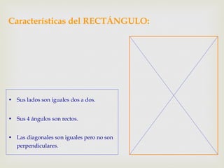 Características del RECTÁNGULO:
•  Sus lados son iguales dos a dos.
•  Sus 4 ángulos son rectos.
•  Las diagonales son iguales pero no son
perpendiculares.
 