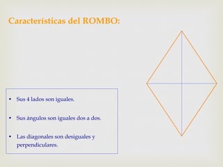 Características del ROMBO:
•  Sus 4 lados son iguales.
•  Sus ángulos son iguales dos a dos.
•  Las diagonales son desiguales y
perpendiculares.
 