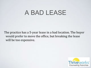 A BAD LEASE
The practice has a 5-year lease in a bad location. The buyer
would prefer to move the office, but breaking the lease
will be too expensive.
 