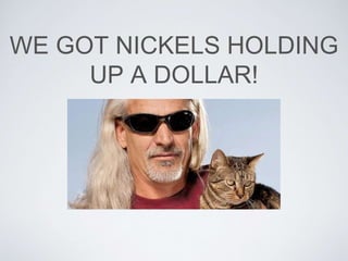 WE GOT NICKELS HOLDING
UP A DOLLAR!
 