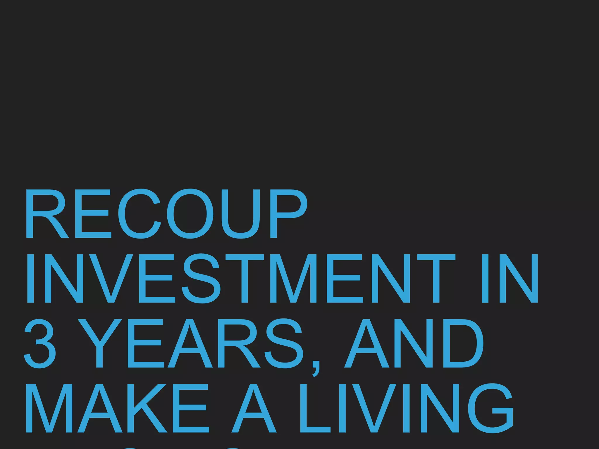 RECOUP
INVESTMENT IN
3 YEARS, AND
MAKE A LIVING
 