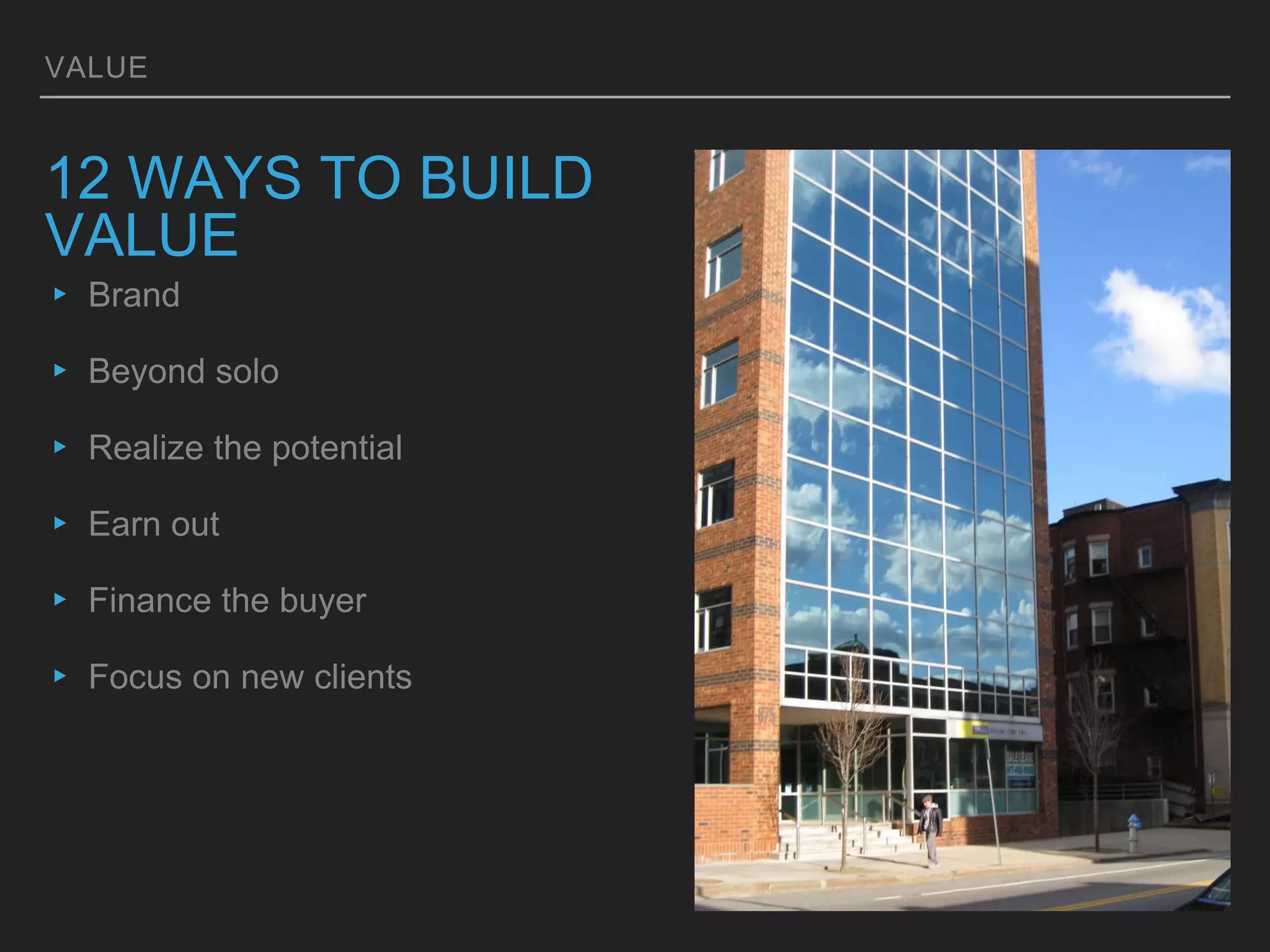 VALUE
12 WAYS TO BUILD
VALUE
▸ Brand
▸ Beyond solo
▸ Realize the potential
▸ Earn out
▸ Finance the buyer
▸ Focus on new clients
 