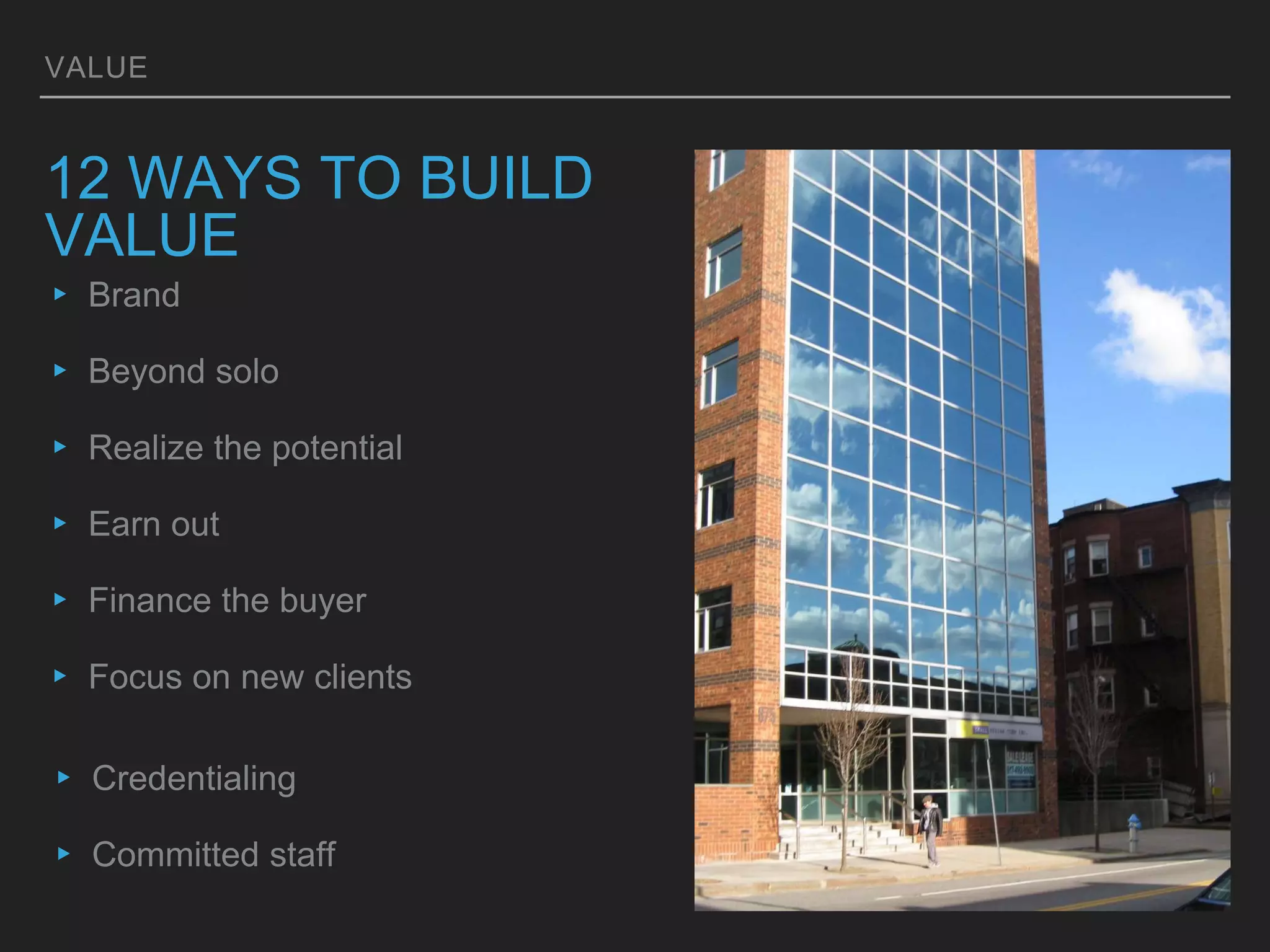 VALUE
12 WAYS TO BUILD
VALUE
▸ Brand
▸ Beyond solo
▸ Realize the potential
▸ Earn out
▸ Finance the buyer
▸ Focus on new clients
▸ Credentialing
▸ Committed staff
 