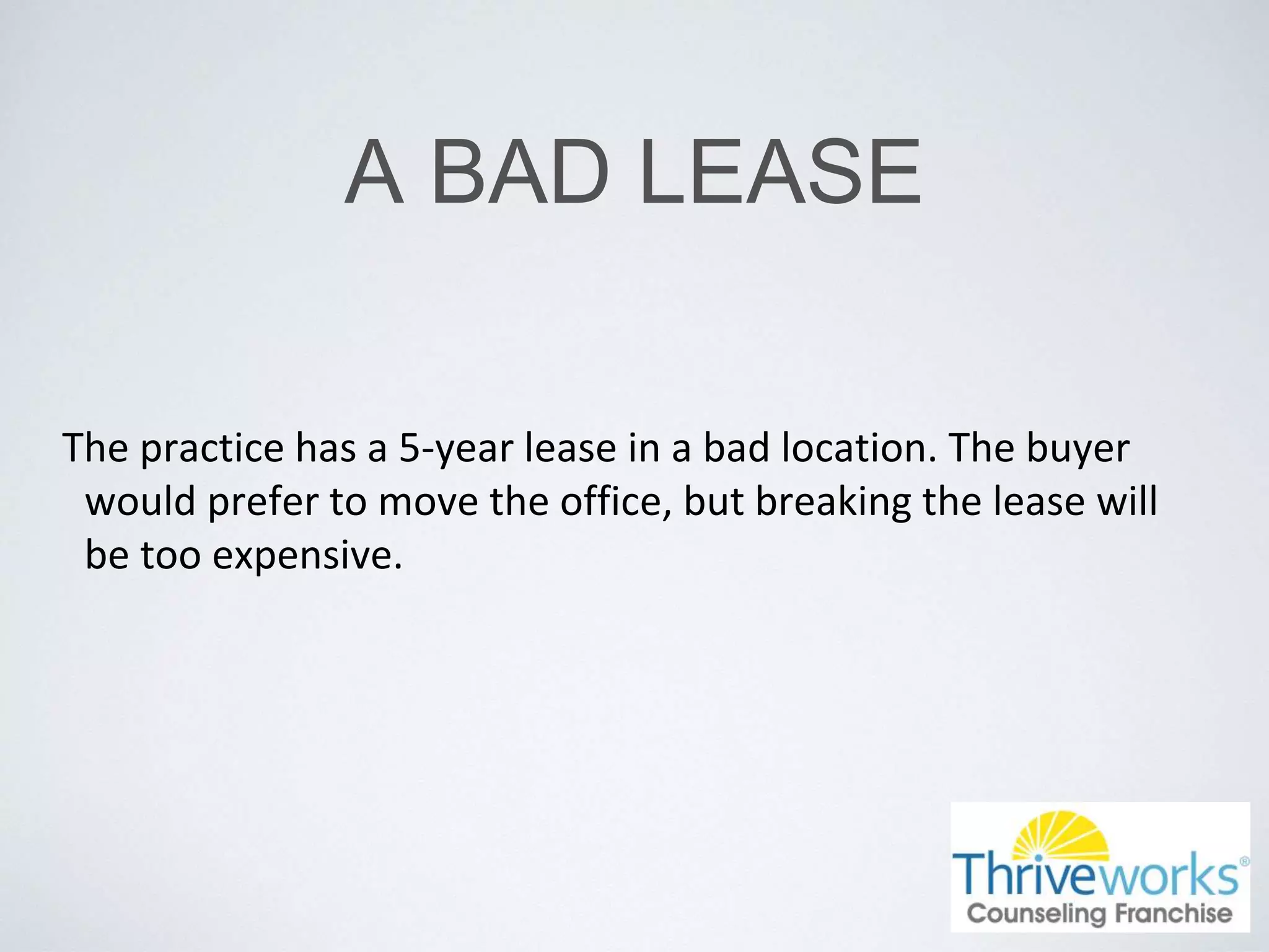 A BAD LEASE
The practice has a 5-year lease in a bad location. The buyer
would prefer to move the office, but breaking the lease will
be too expensive.
 