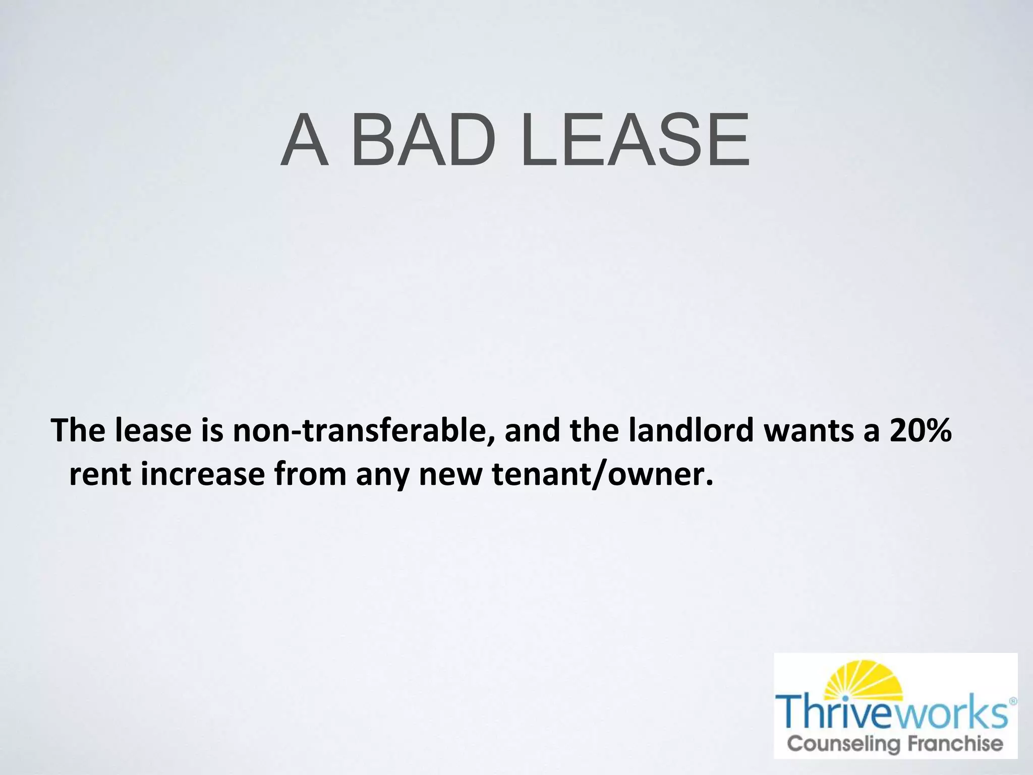 A BAD LEASE
The lease is non-transferable, and the landlord wants a 20%
rent increase from any new tenant/owner.
 